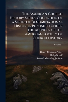 The American Church History Series, Consisting of a Series of Denominational Histories Published Under the Auspices of the American Society of Church History; Volume 7