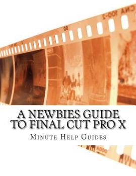 Paperback A Newbies Guide to Final Cut Pro X: A Beginnings Guide to Video Editing Like a Pro Book