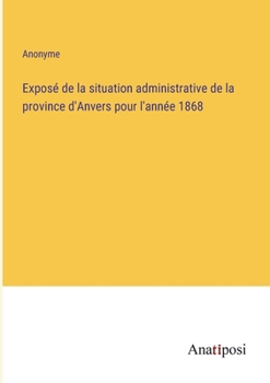 Expos� de la situation administrative de la province d'Anvers pour l'ann�e 1868