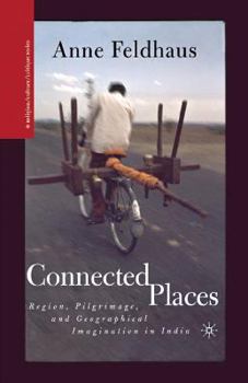 Connected Places: Region, Pilgrimage, and Geographical Imagination in India (Religion/Culture/Critique)