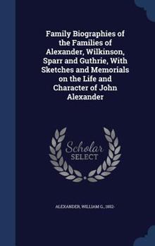 Family Biographies of the Families of Alexander, Wilkinson, Sparr and Guthrie, with Sketches and Memorials on the Life and Character of John Alexander