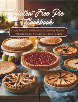 Gluten-Free Pie Cookbook : Create Beautiful and Delicious Gluten-Free Pies with This Collection of 115+ Easy-to-Follow Recipes