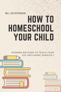 Paperback How To Homeschool Your Child: Modern Methods To Teach Your Kid (Including Samples.) Book