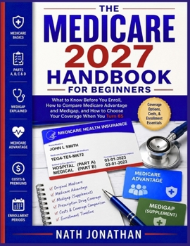 The Medicare 2027 Handbook for Beginners: What to Know Before You Enroll, How to Compare Medicare Advantage and Medigap, and How to Choose Your Coverage When You Turn 65