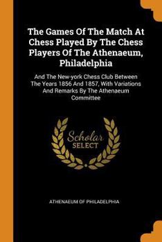 Paperback The Games of the Match at Chess Played by the Chess Players of the Athenaeum, Philadelphia: And the New-York Chess Club Between the Years 1856 and 185 Book
