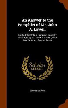 Hardcover An Answer to the Pamphlet of Mr. John A. Lowell: Entitled "Reply to a Pamphlet Recently Circulated by Mr. Edward Brooks", With New Facts and Further P Book