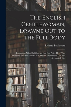 Paperback The English Gentlewoman, Drawne out to the Full Body: Expressing, What Habilliments Doe Best Attire Her, What Ornaments Doe Best Adorne Her, What Comp Book