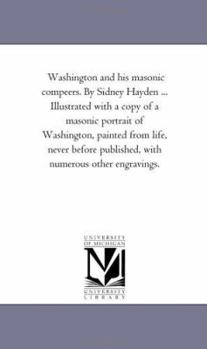 Washington and His Masonic Compeers. by Sidney Hayden ... Illustrated With A Copy of A Masonic Portrait of Washington, Painted From Life, Never Before Published, With Numerous Other Engravings.