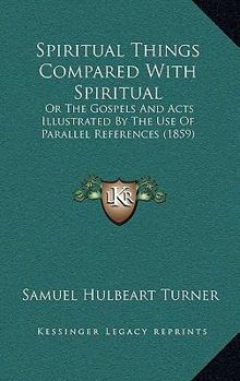 Paperback Spiritual Things Compared With Spiritual: Or The Gospels And Acts Illustrated By The Use Of Parallel References (1859) Book