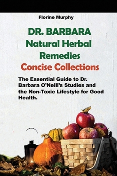 DR. Barbara O’Neill Natural Herbal Remedies Concise Collections: The Essential Guide to Dr. Barbara O’Neill’s Studies and the Non-Toxic Lifestyle for Good Health.