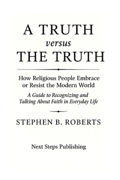 A Truth versus The Truth: How Religious People Embrace or Resist the Modern World: A Guide to Recognizing and Talking About Faith in Everyday Life