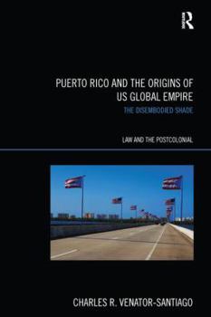 Puerto Rico and the Origins of U.S. Global Empire: The Disembodied Shade (Law and the Postcolonial)