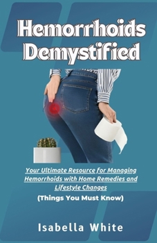 Paperback Hemorrhoids Demystified: Your Ultimate Resource for Managing Hemorrhoids with Home Remedies and Lifestyle Changes Things You Must Know Book