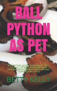Paperback Ball Python as Pet: Ball Python as Pet: Availability, Size, Caging, Life Span, Food and Their General Behavior(when They Are Sad, Happy, H Book