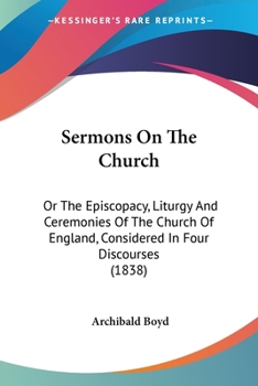 Sermons on the Church: Or the Episcopacy, Liturgy and Ceremonies of the Church of England Considered in Four Discourses