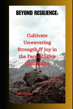 Beyond Resilience:: Cultivate Unwavering Strength & Joy in the Face of Life's Challenges