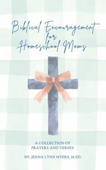 Biblical Encouragement for Homeschool Moms: A Collection of Prayers and Verses