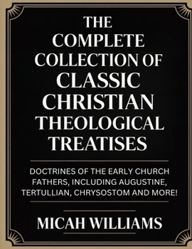 The Complete Collection of Classic Christian Theological Treatises: Doctrines of the Early Church Fathers, Including Augustine, Tertullian, Chrysostom ... Apocrypha and Gnostic Gospels Collection)