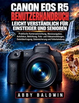 CANON EOS R5 BENUTZERHANDBUCH LEICHT VERSTÄNDLICH FÜR EINSTEIGER UND SENIOREN: Praktische Kameraeinrichtung, Menünavigation, Autofokus, Belichtung, ... und Fehlerbehebung (German Edition)