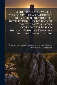 Students and the modern missionary crusade; addresses delivered before the Fifth international convention of the Student volunteer movement for ... Tennessee, February 28-March 4, 1906