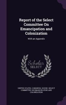 Hardcover Report of the Select Committee On Emancipation and Colonization: With an Appendix Book