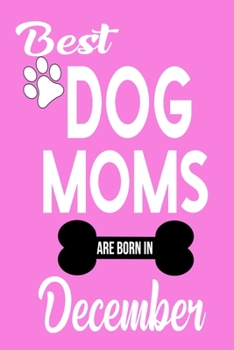 Best Dog Moms Are Born In December: ournal: Dog Lovers Gifts for Women, Funny Dog Mom Notebook, Birthday Gift for Dog Moms