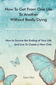 Paperback How to Get from One Life to Another Without Really Dying: How to Survive the Ending of Your Life And Live To Create a New One Book