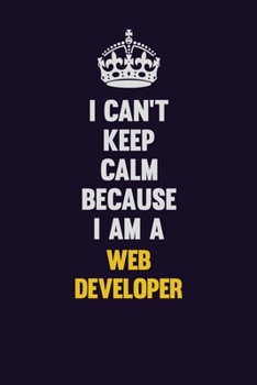 I Can't Keep Calm Because I Am A Web Developer: Motivational and inspirational career blank lined gift notebook with matte finish