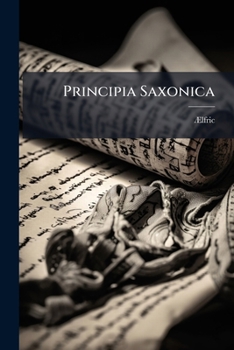 Principia Saxonica: Or, an Introduction to Anglo-Saxon Reading, Comprising Ælfric's Homily On the Birthday of St. Gregory; with a Prelim. Essay, ... Chronicle, and a Glossary, by L. Langley