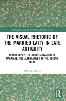 Paperback The Visual Rhetoric of the Married Laity in Late Antiquity: Iconography, the Christianization of Marriage, and Alternatives to the Ascetic Ideal Book