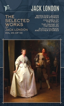 The Selected Works of Jack London, Vol. 05 (of 13): When God Laughs and Other Stories; Children of the Frost; The Cruise of the Dazzler; Dutch Courage and Other Stories