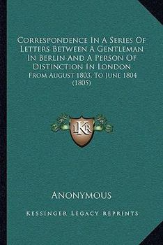 Paperback Correspondence In A Series Of Letters Between A Gentleman In Berlin And A Person Of Distinction In London: From August 1803, To June 1804 (1805) Book