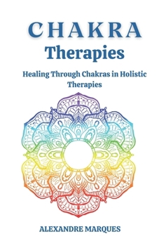 Chakra Therapies: Healing Through Chakras in Holistic Therapies
