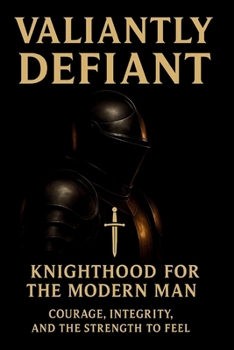 Valiantly Definant: Knighthood for the modern man: courage, integrity and the strength to feel (Defiant Series)