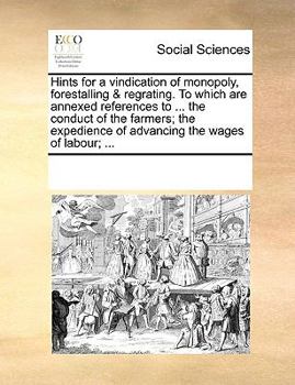 Paperback Hints for a Vindication of Monopoly, Forestalling & Regrating. to Which Are Annexed References to ... the Conduct of the Farmers; The Expedience of Ad Book