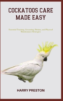 Paperback Cockatoos Care Made Easy: Essential Training, Grooming, Dietary, and Physical Maintenance Strategies Book