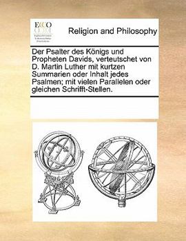 Der Psalter des Königs und Propheten Davids, verteutschet von D. Martin Luther mit kurtzen Summarien oder Inhalt jedes Psalmen; mit vielen Parallelen oder gleichen Schrifft-Stellen.