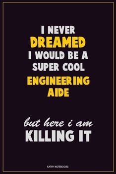 I Never Dreamed I Would Be a Super Cool Engineering Aide but Here I Am Killing It : Career Motivational Quotes 6x9 120 Pages Blank Lined Notebook Journal