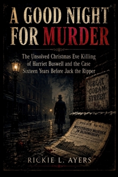 A GOOD NIGHT FOR MURDER: The Unsolved Christmas Eve Killing of Harriet Buswell and the Case Sixteen Years Before Jack the Ripper