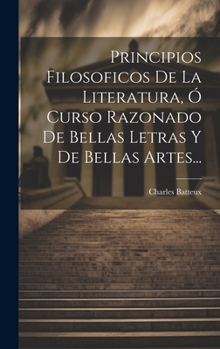 Principios Filosoficos De La Literatura, Ó Curso Razonado De Bellas Letras Y De Bellas Artes...