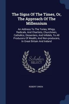 Paperback The Signs Of The Times, Or, The Approach Of The Millennium: An Address To The Tories, Whigs, Radicals, And Chartists, Churchmen, Catholics, Dissenters Book