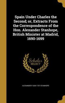 Hardcover Spain Under Charles the Second; or, Extracts From the Correspondence of the Hon. Alexander Stanhope, British Minister at Madrid, 1690-1699 Book