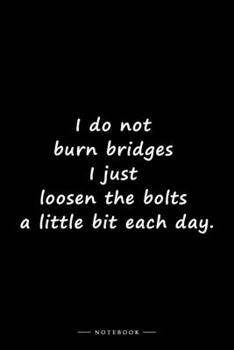 I do not burn bridges I just loosen the bolts a little bit each day.: Lined notebook (6x9 inches)