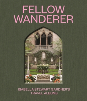 Fellow Wanderer: Isabella Stewart Gardner's Travel Albums