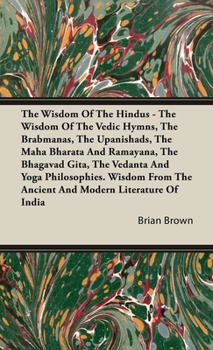 The Wisdom of the Hindus - The Wisdom of the Vedic Hymns, the Brabmanas, the Upanishads, the Maha Bharata And Ramayana, the Bhagavad Gita, the Vedanta ... the Ancient and Modern Literature of India