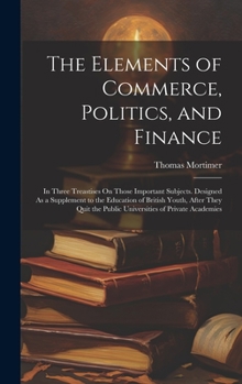 Hardcover The Elements of Commerce, Politics, and Finance: In Three Treastises On Those Important Subjects. Designed As a Supplement to the Education of British Book