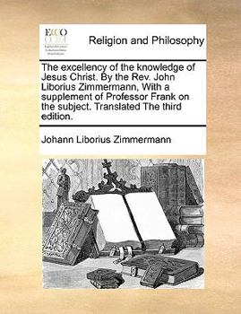 The excellency of the knowledge of Jesus Christ. By the Rev. John Liborius Zimmermann, With a supplement of Professor Frank on the subject. Translated The third edition.