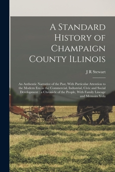 A Standard History of Champaign County Illinois: An Authentic Narrative of the Past, With Particular Attention to the Modern era in the Commercial, ... People, With Family Lineage and Memoirs Volu