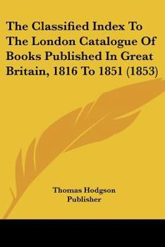 Paperback The Classified Index To The London Catalogue Of Books Published In Great Britain, 1816 To 1851 (1853) Book