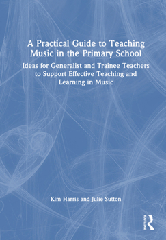 A Practical Guide to Teaching Music in the Primary School: Ideas for Generalist and Trainee Teachers to Support Effective Teaching and Learning in Music